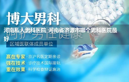 河南私人男科医院_河南省济源市哪个男科医院最好