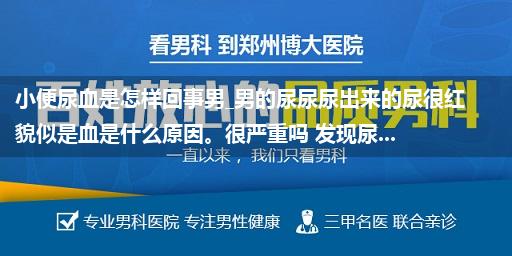 小便尿血是怎样回事男_男的尿尿尿出来的尿很红貌似是血是什么原因。很严重吗 发现尿...