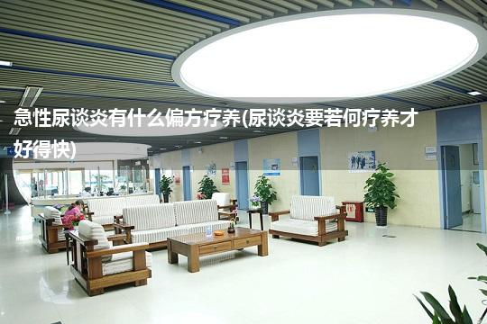 急性尿谈炎有什么偏方疗养(尿谈炎要若何疗养才好得快)