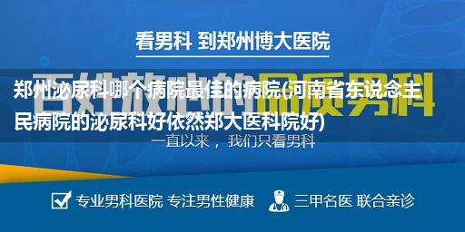 郑州泌尿科哪个病院最佳的病院(河南省东说念主民病院的泌尿科好依然郑大医科院好)