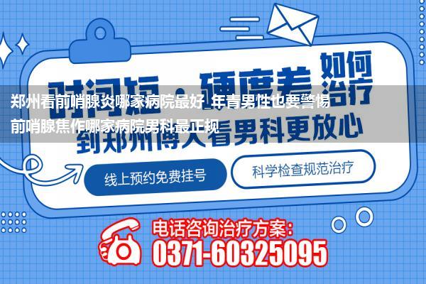 郑州看前哨腺炎哪家病院最好_年青男性也要警惕前哨腺焦作哪家病院男科最正规