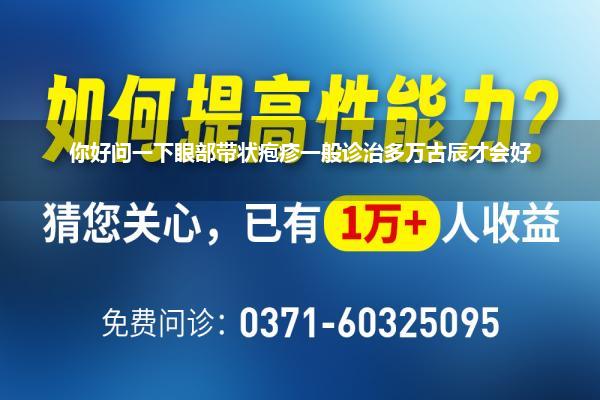 你好问一下眼部带状疱疹一般诊治多万古辰才会好