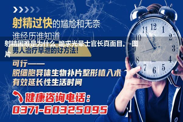 射精困难是为什么_跪求光晕士官长真面目。-图片